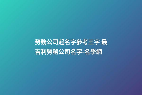 勞務公司起名字參考三字 最吉利勞務公司名字-名學網